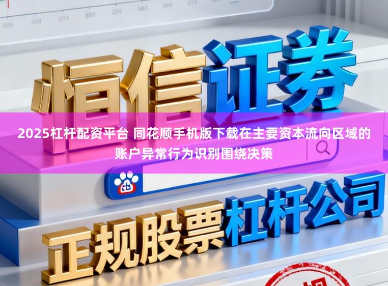 2025杠杆配资平台 同花顺手机版下载在主要资本流向区域的账户异常行为识别围绕决策