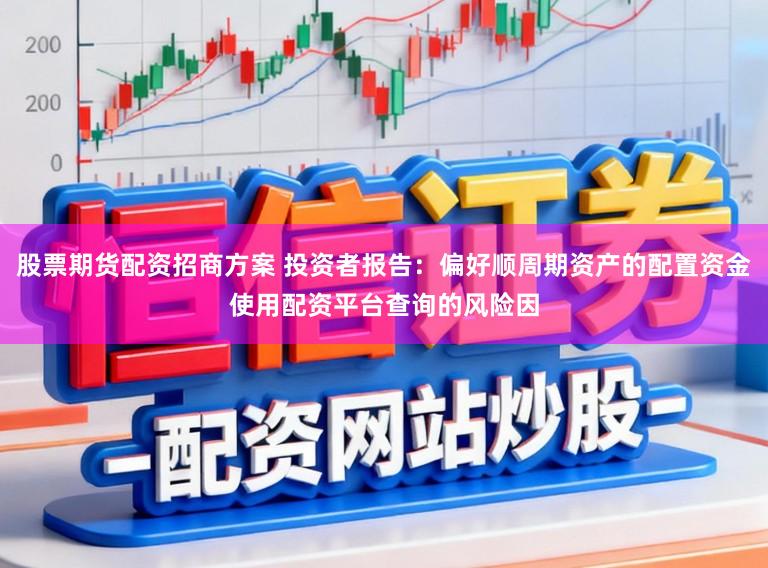 股票期货配资招商方案 投资者报告：偏好顺周期资产的配置资金使用配资平台查询的风险因