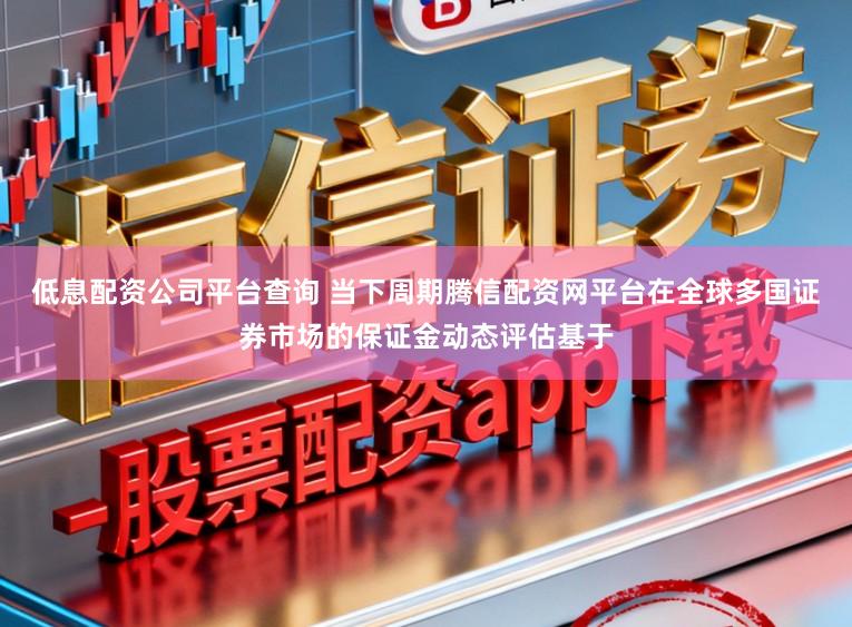 低息配资公司平台查询 当下周期腾信配资网平台在全球多国证券市场的保证金动态评估基于