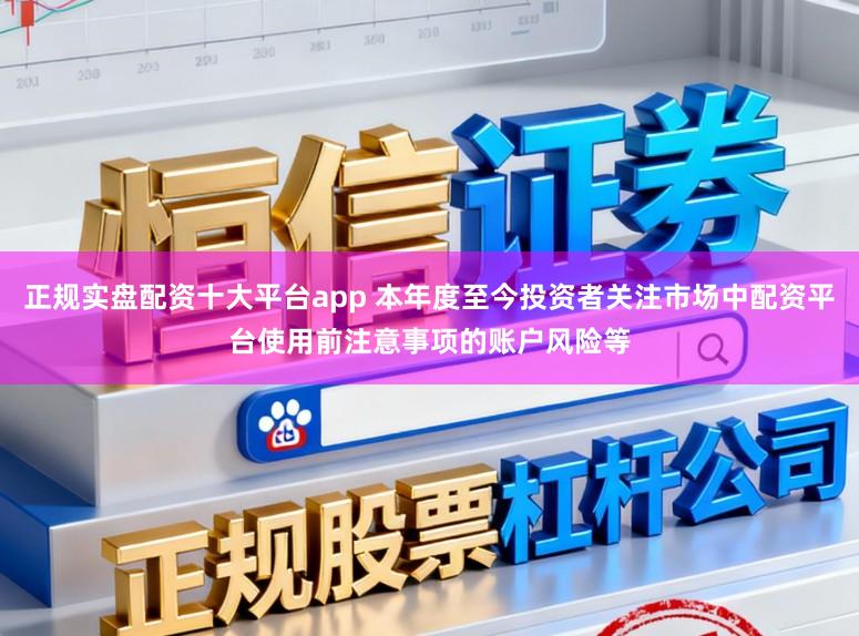 正规实盘配资十大平台app 本年度至今投资者关注市场中配资平台使用前注意事项的账户风险等