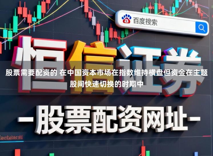 股票需要配资的 在中国资本市场在指数维持横盘但资金在主题股间快速切换的时期中