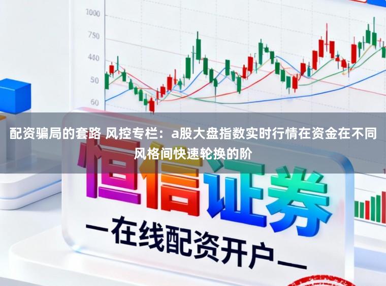 配资骗局的套路 风控专栏：a股大盘指数实时行情在资金在不同风格间快速轮换的阶