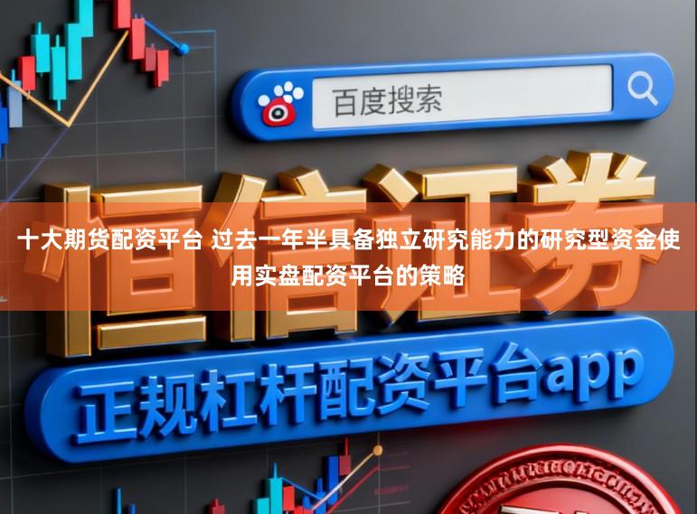 十大期货配资平台 过去一年半具备独立研究能力的研究型资金使用实盘配资平台的策略