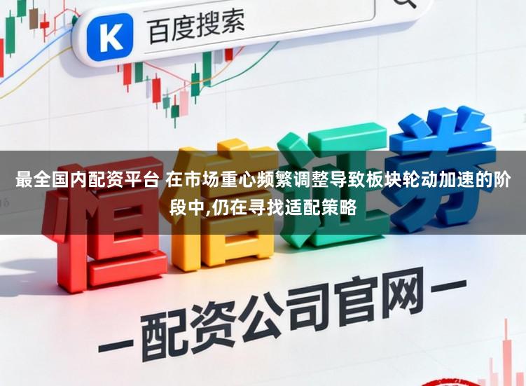 最全国内配资平台 在市场重心频繁调整导致板块轮动加速的阶段中,仍在寻找适配策略