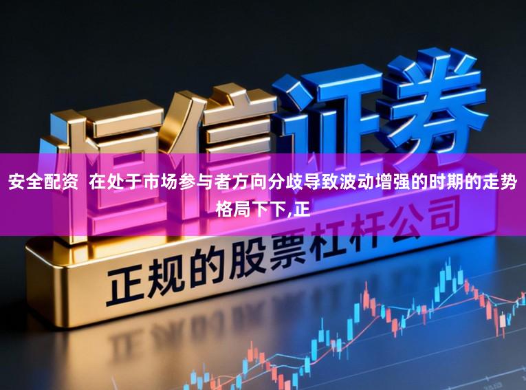 安全配资  在处于市场参与者方向分歧导致波动增强的时期的走势格局下下，正