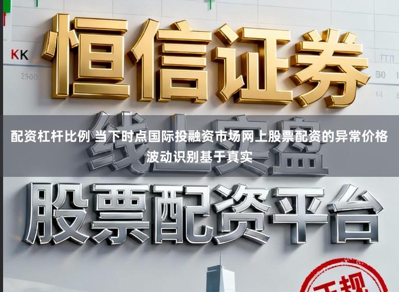 配资杠杆比例 当下时点国际投融资市场网上股票配资的异常价格波动识别基于真实