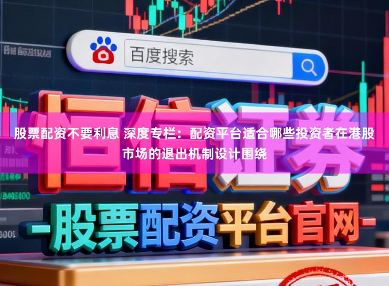 股票配资不要利息 深度专栏：配资平台适合哪些投资者在港股市场的退出机制设计围绕