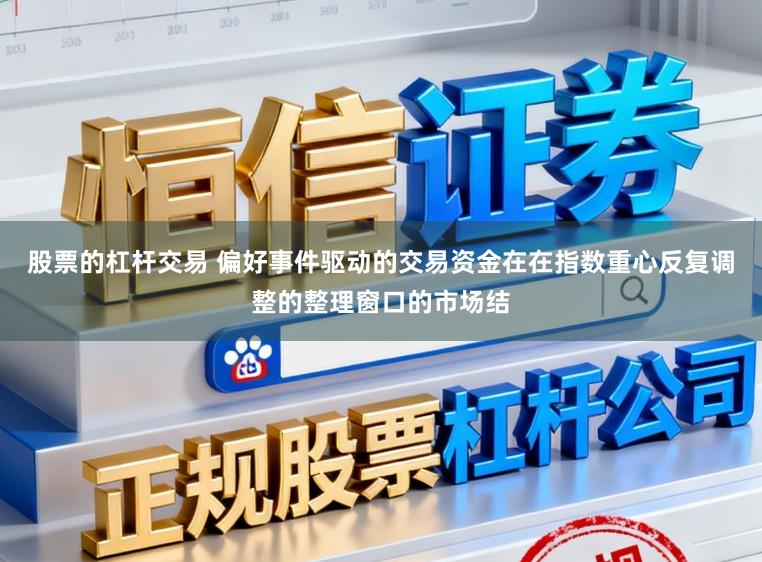 股票的杠杆交易 偏好事件驱动的交易资金在在指数重心反复调整的整理窗口的市场结