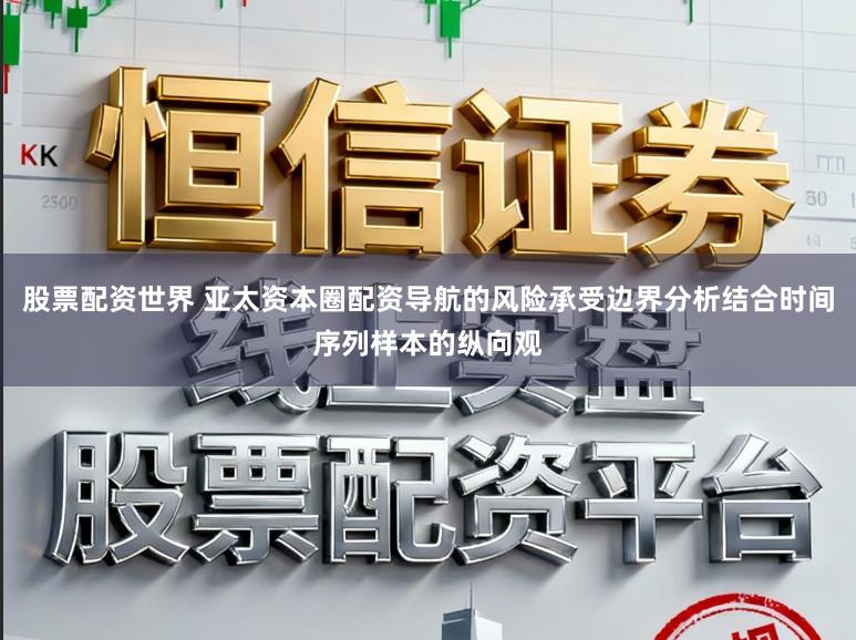 股票配资世界 亚太资本圈配资导航的风险承受边界分析结合时间序列样本的纵向观