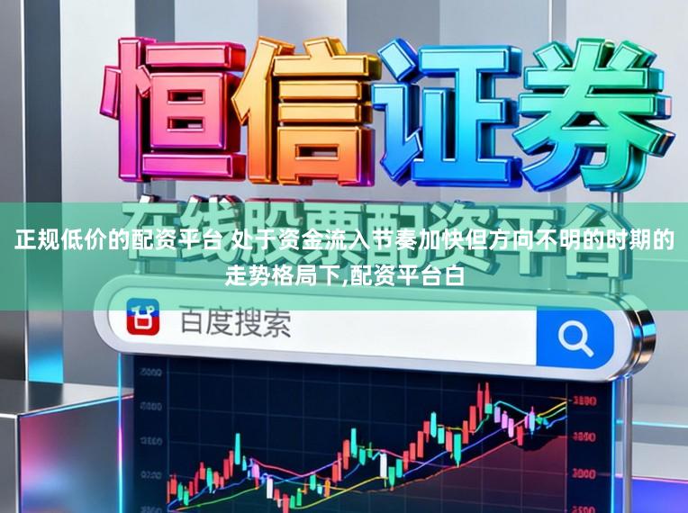 正规低价的配资平台 处于资金流入节奏加快但方向不明的时期的走势格局下,配资平台白