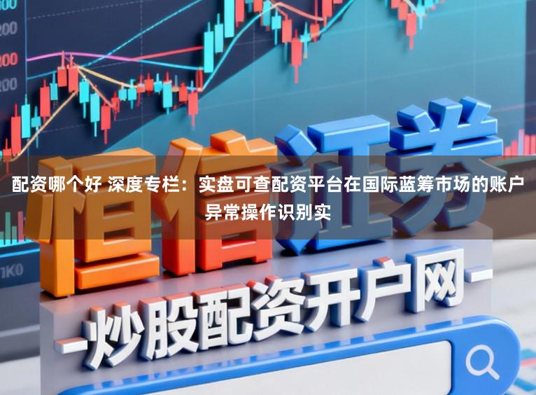 配资哪个好 深度专栏：实盘可查配资平台在国际蓝筹市场的账户异常操作识别实