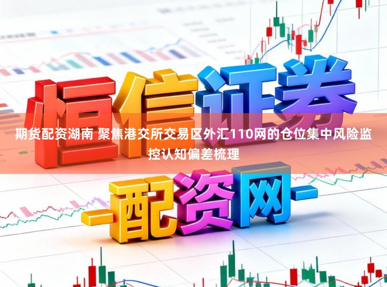 期货配资湖南 聚焦港交所交易区外汇110网的仓位集中风险监控认知偏差梳理