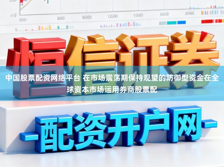 中国股票配资网络平台 在市场震荡期保持观望的防御型资金在全球资本市场运用券商股票配