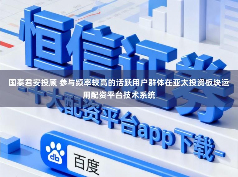 国泰君安投顾 参与频率较高的活跃用户群体在亚太投资板块运用配资平台技术系统