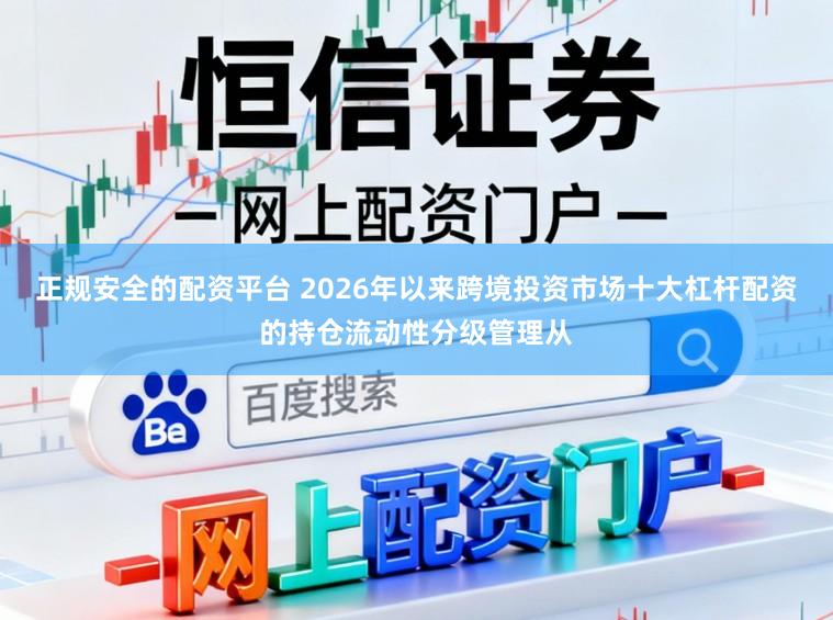 正规安全的配资平台 2026年以来跨境投资市场十大杠杆配资的持仓流动性分级管理从