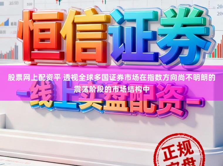 股票网上配资平 透视全球多国证券市场在指数方向尚不明朗的震荡阶段的市场结构中