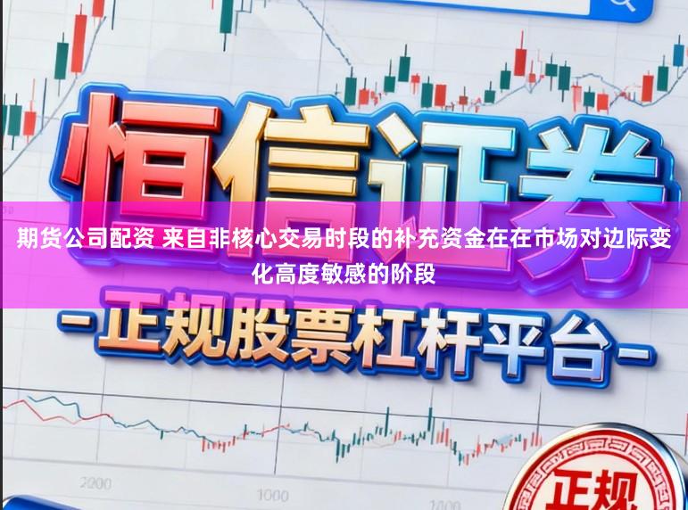 期货公司配资 来自非核心交易时段的补充资金在在市场对边际变化高度敏感的阶段