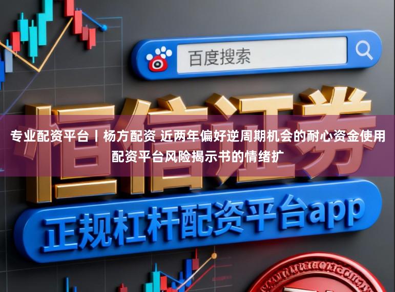 专业配资平台丨杨方配资 近两年偏好逆周期机会的耐心资金使用配资平台风险揭示书的情绪扩