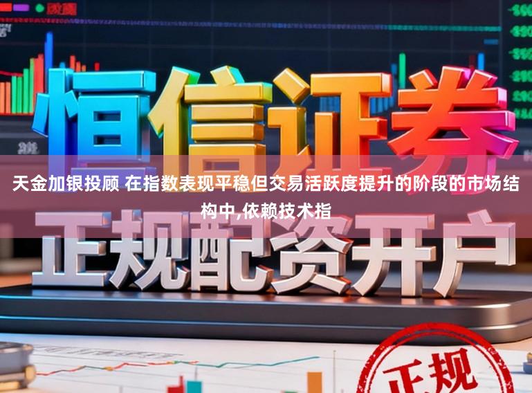天金加银投顾 在指数表现平稳但交易活跃度提升的阶段的市场结构中,依赖技术指