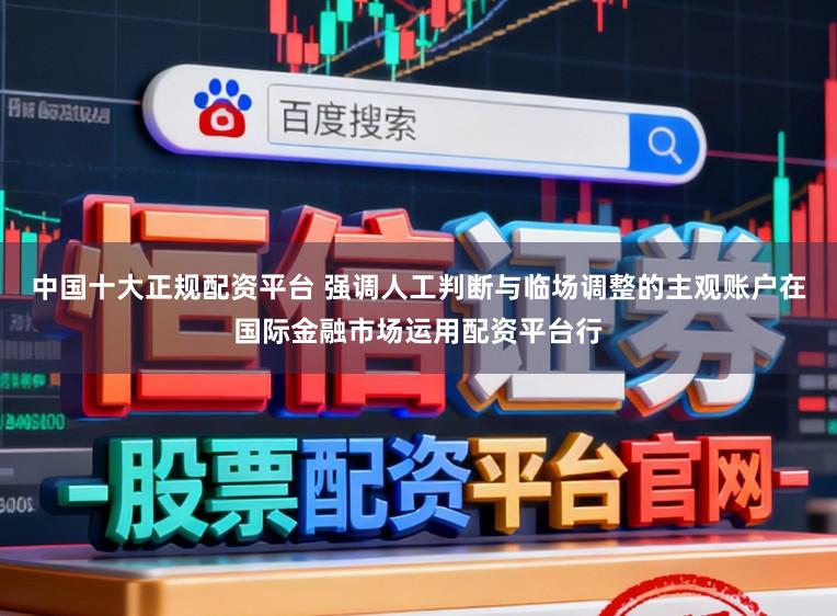 中国十大正规配资平台 强调人工判断与临场调整的主观账户在国际金融市场运用配资平台行