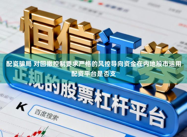 配资骗局 对回撤控制要求严格的风控导向资金在内地股市运用配资平台是否支