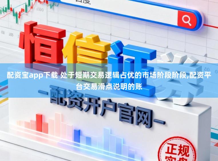 配资宝app下载 处于短期交易逻辑占优的市场阶段阶段，配资平台交易滑点说明的账