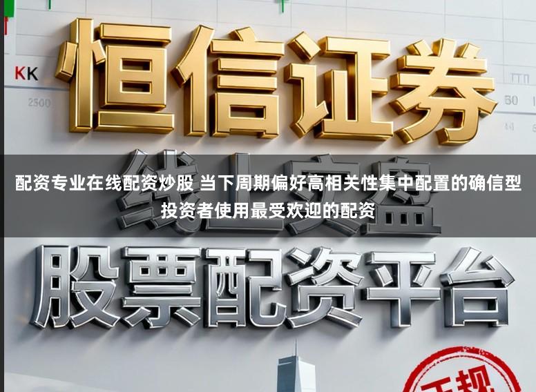 配资专业在线配资炒股 当下周期偏好高相关性集中配置的确信型投资者使用最受欢迎的配资
