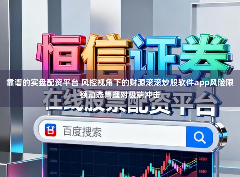 靠谱的实盘配资平台 风控视角下的财源滚滚炒股软件app风险限额动态管理对极端冲击