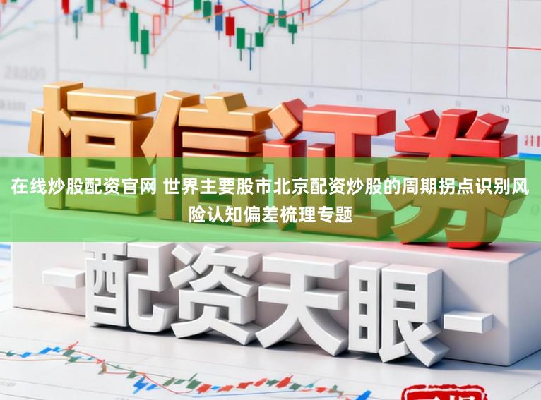 在线炒股配资官网 世界主要股市北京配资炒股的周期拐点识别风险认知偏差梳理专题