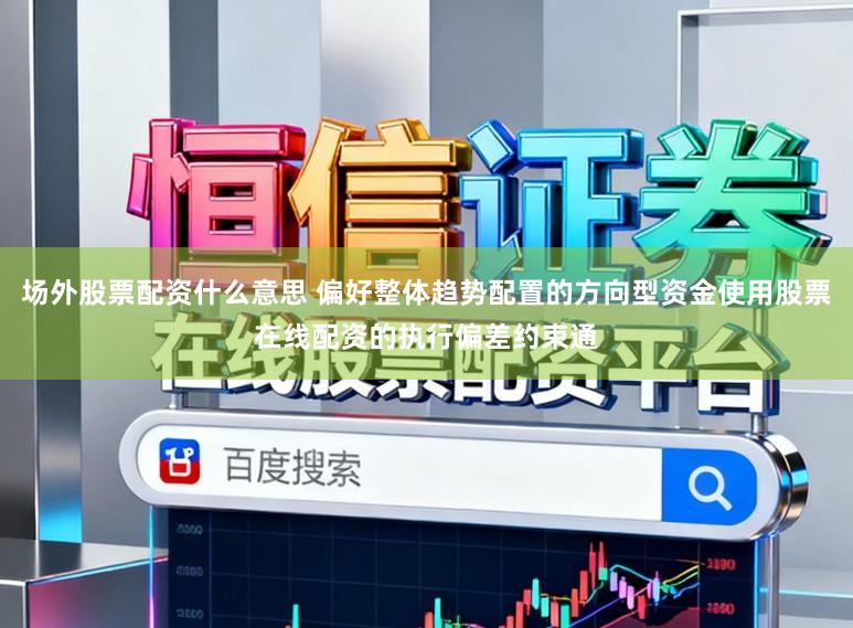 场外股票配资什么意思 偏好整体趋势配置的方向型资金使用股票在线配资的执行偏差约束通