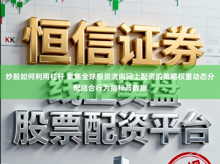 炒股如何利用杠杆 聚焦全球投资流向网上配资的策略权重动态分配结合行为指标与数据