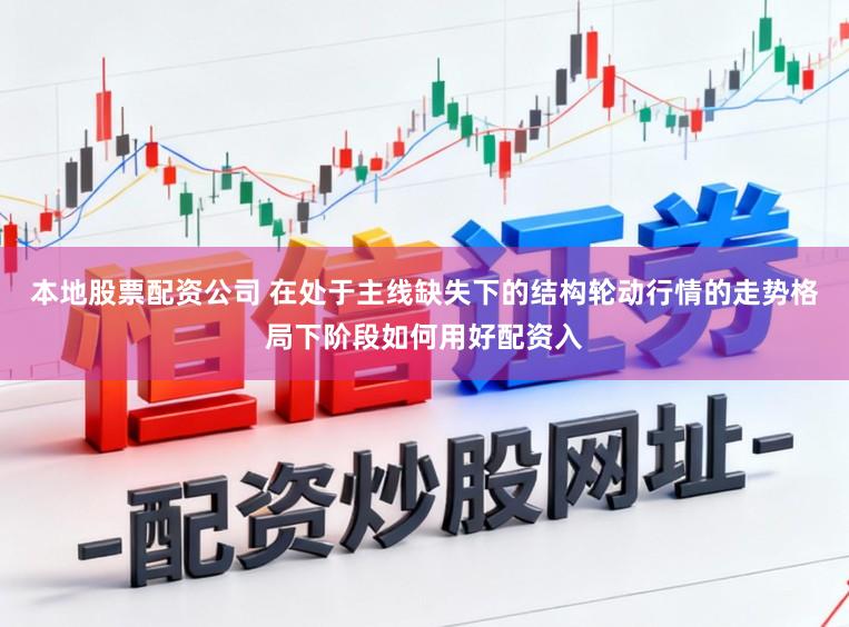 本地股票配资公司 在处于主线缺失下的结构轮动行情的走势格局下阶段如何用好配资入