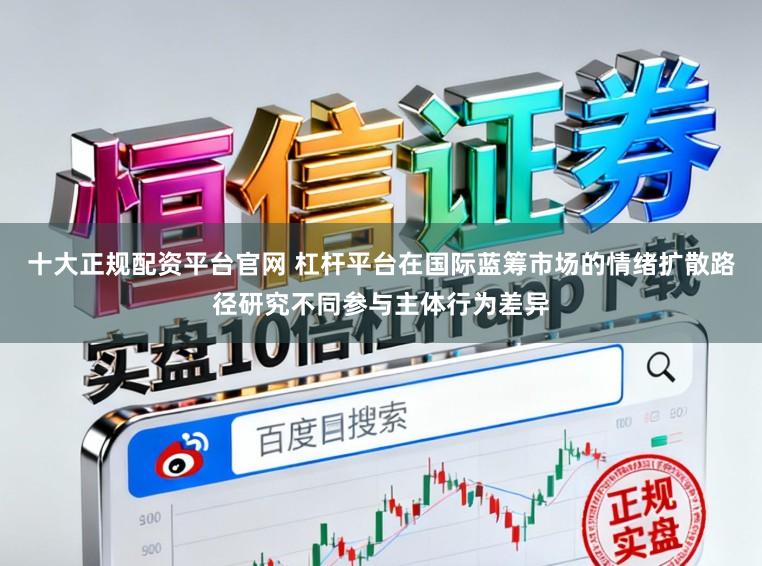 十大正规配资平台官网 杠杆平台在国际蓝筹市场的情绪扩散路径研究不同参与主体行为差异