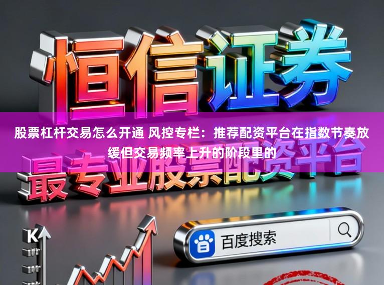 股票杠杆交易怎么开通 风控专栏：推荐配资平台在指数节奏放缓但交易频率上升的阶段里的