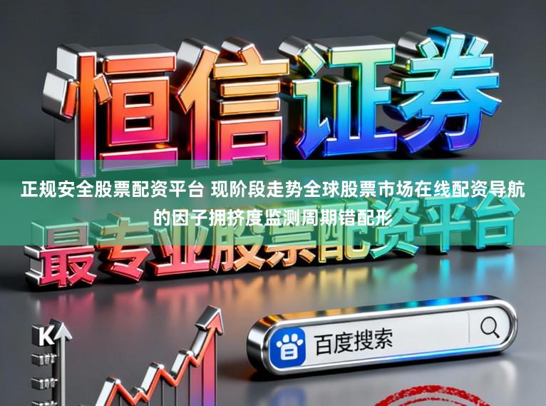 正规安全股票配资平台 现阶段走势全球股票市场在线配资导航的因子拥挤度监测周期错配形