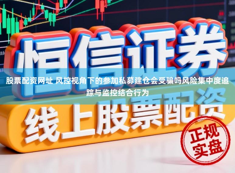 股票配资网址 风控视角下的参加私募建仓会受骗吗风险集中度追踪与监控结合行为