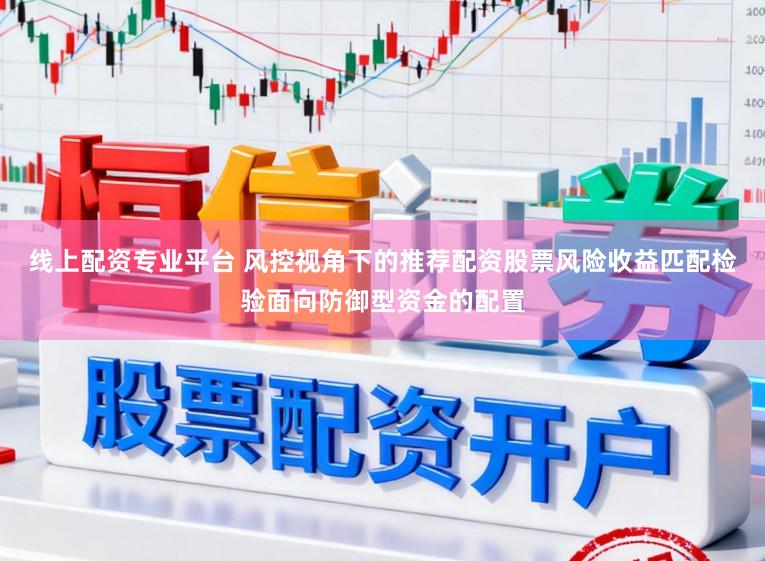 线上配资专业平台 风控视角下的推荐配资股票风险收益匹配检验面向防御型资金的配置
