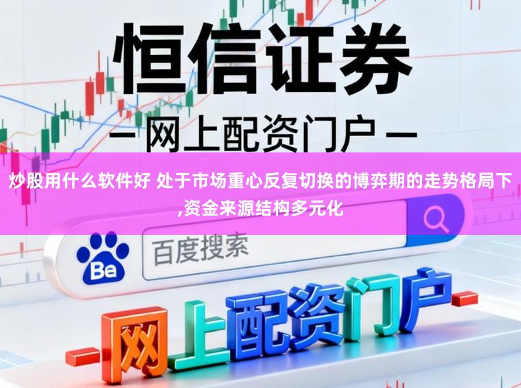 炒股用什么软件好 处于市场重心反复切换的博弈期的走势格局下，资金来源结构多元化
