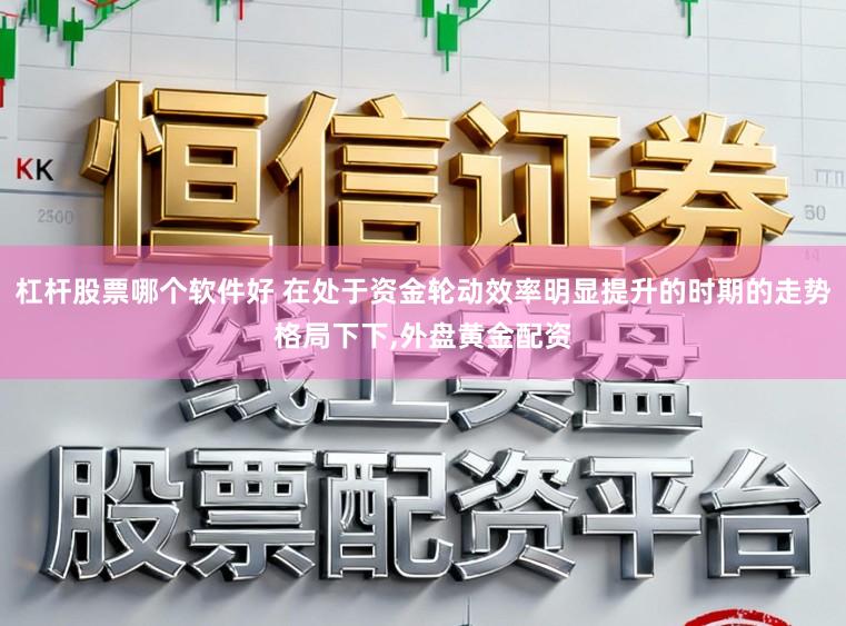 杠杆股票哪个软件好 在处于资金轮动效率明显提升的时期的走势格局下下,外盘黄金配资