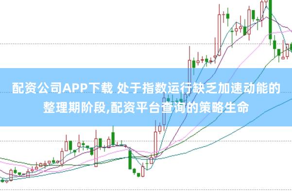 配资公司APP下载 处于指数运行缺乏加速动能的整理期阶段,配资平台查询的策略生命