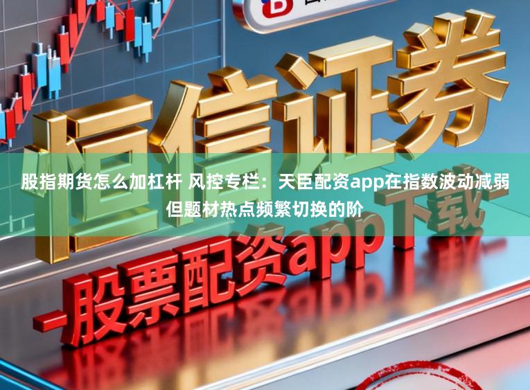 股指期货怎么加杠杆 风控专栏：天臣配资app在指数波动减弱但题材热点频繁切换的阶
