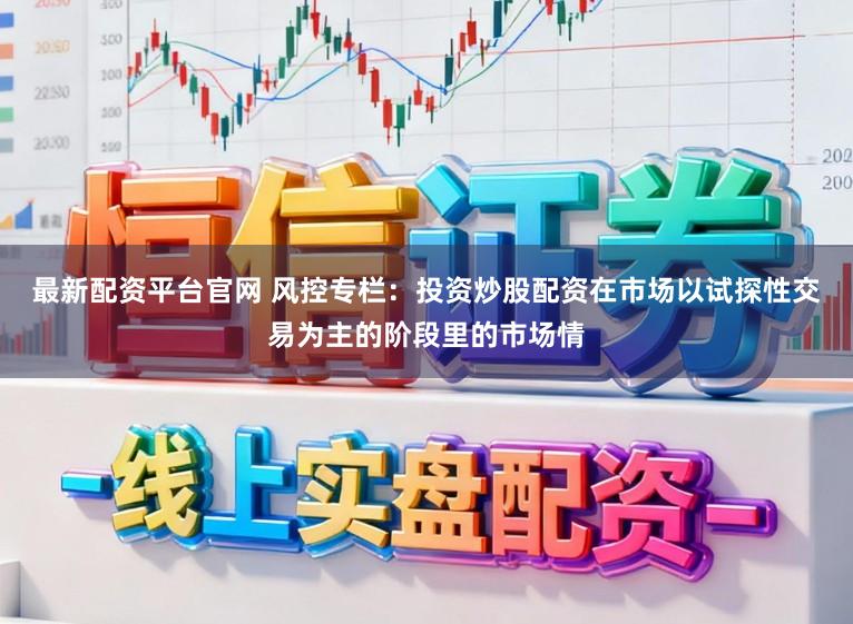 最新配资平台官网 风控专栏：投资炒股配资在市场以试探性交易为主的阶段里的市场情