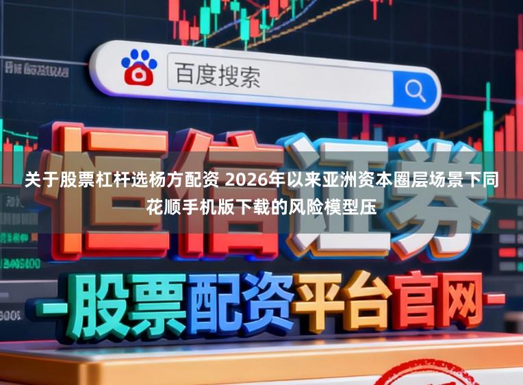 关于股票杠杆选杨方配资 2026年以来亚洲资本圈层场景下同花顺手机版下载的风险模型压