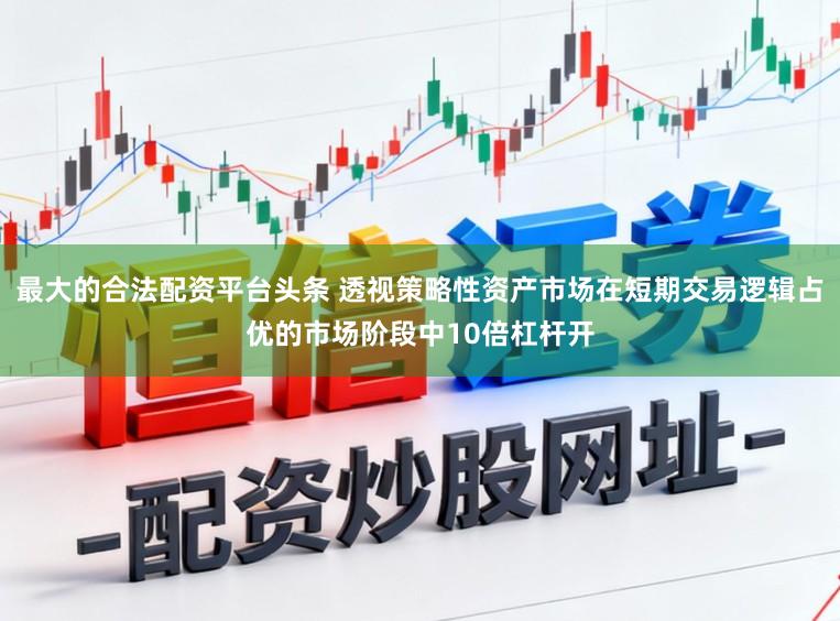 最大的合法配资平台头条 透视策略性资产市场在短期交易逻辑占优的市场阶段中10倍杠杆开