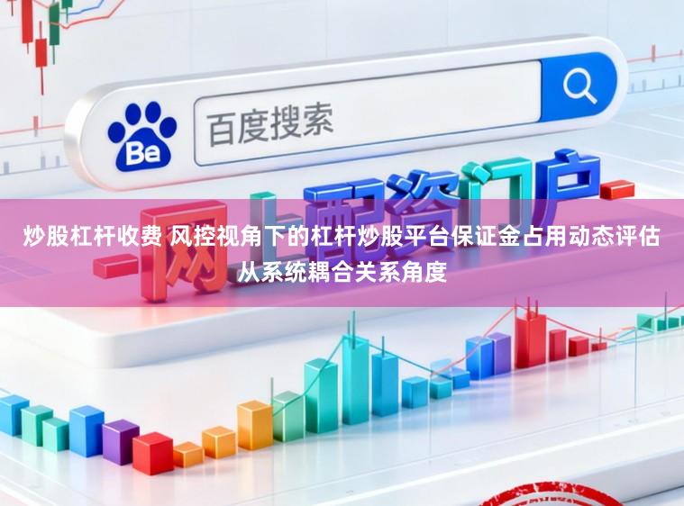 炒股杠杆收费 风控视角下的杠杆炒股平台保证金占用动态评估从系统耦合关系角度