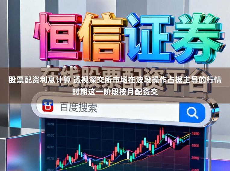 股票配资利息计算 透视深交所市场在波段操作占据主导的行情时期这一阶段按月配资交