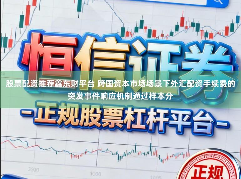 股票配资推荐鑫东财平台 跨国资本市场场景下外汇配资手续费的突发事件响应机制通过样本分
