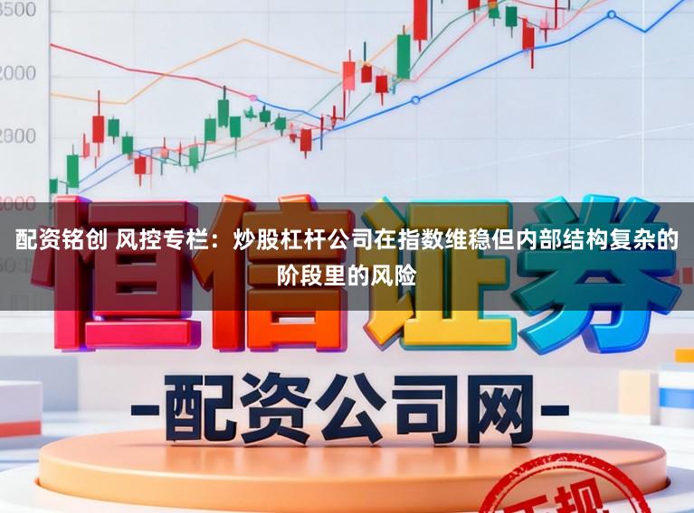 配资铭创 风控专栏：炒股杠杆公司在指数维稳但内部结构复杂的阶段里的风险