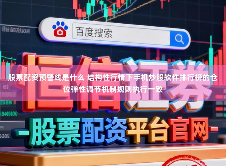 股票配资预警线是什么 结构性行情下手机炒股软件排行榜的仓位弹性调节机制规则执行一致