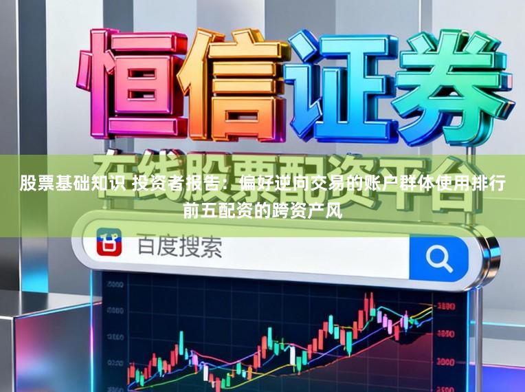 股票基础知识 投资者报告：偏好逆向交易的账户群体使用排行前五配资的跨资产风